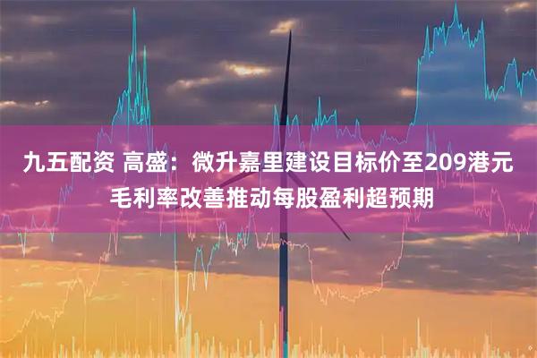 九五配资 高盛：微升嘉里建设目标价至209港元 毛利率改善推动每股盈利超预期