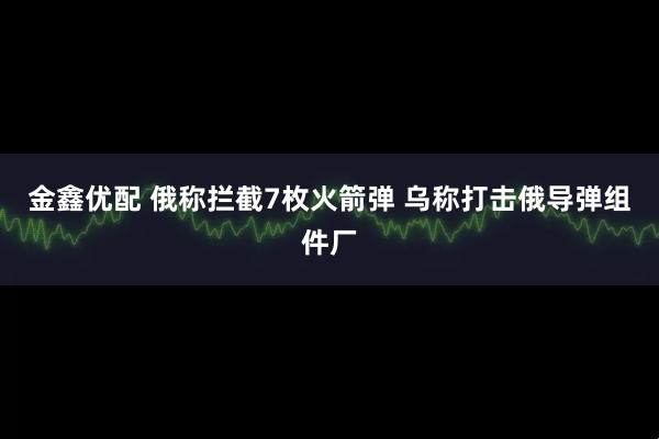 金鑫优配 俄称拦截7枚火箭弹 乌称打击俄导弹组件厂