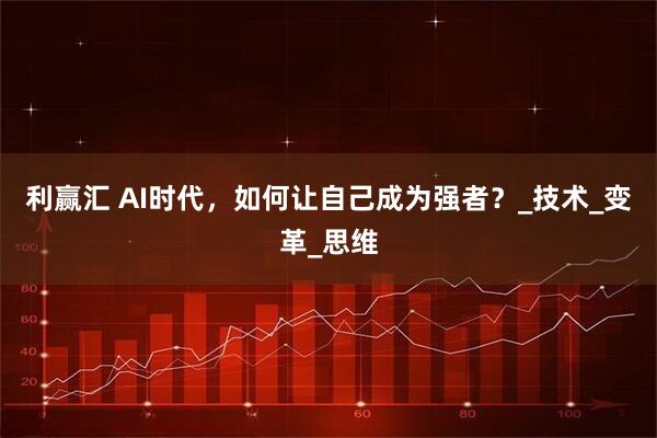 利赢汇 AI时代，如何让自己成为强者？_技术_变革_思维