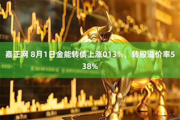嘉正网 8月1日金能转债上涨013%，转股溢价率538%