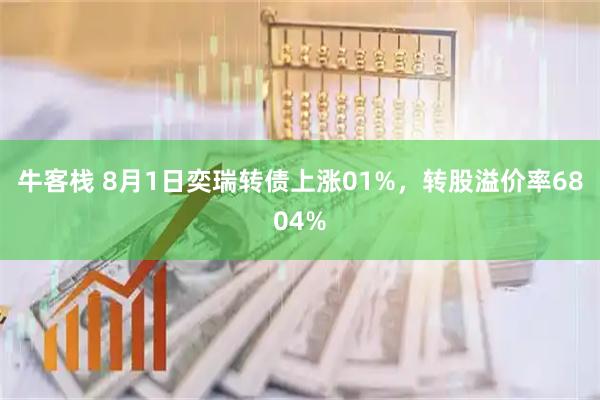 牛客栈 8月1日奕瑞转债上涨01%，转股溢价率6804%