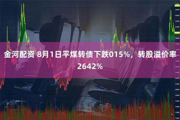 金河配资 8月1日平煤转债下跌015%，转股溢价率2642%