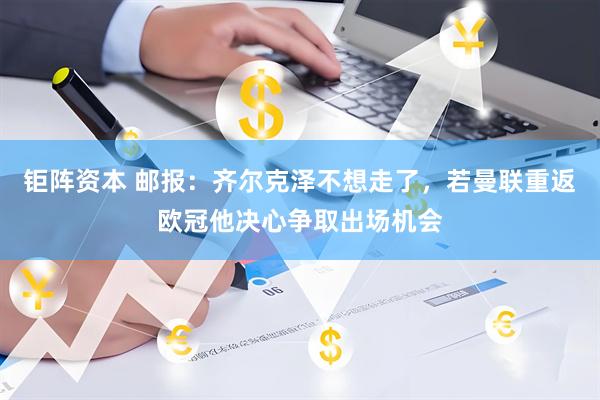 钜阵资本 邮报：齐尔克泽不想走了，若曼联重返欧冠他决心争取出场机会