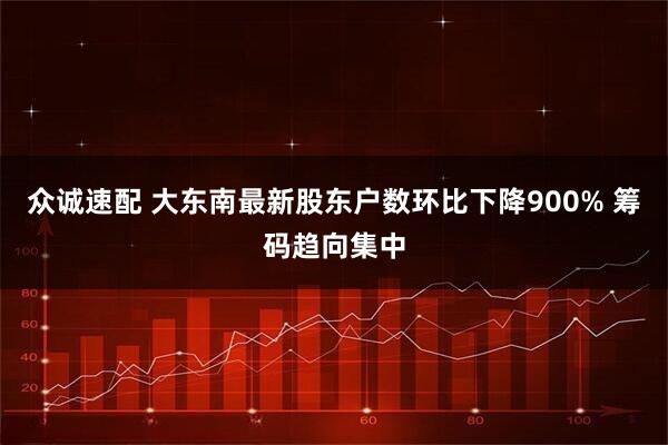 众诚速配 大东南最新股东户数环比下降900% 筹码趋向集中